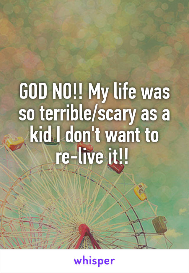 GOD NO!! My life was so terrible/scary as a kid I don't want to re-live it!! 
