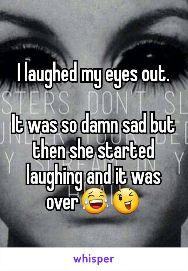 I laughed my eyes out.

It was so damn sad but then she started laughing and it was over😂😉