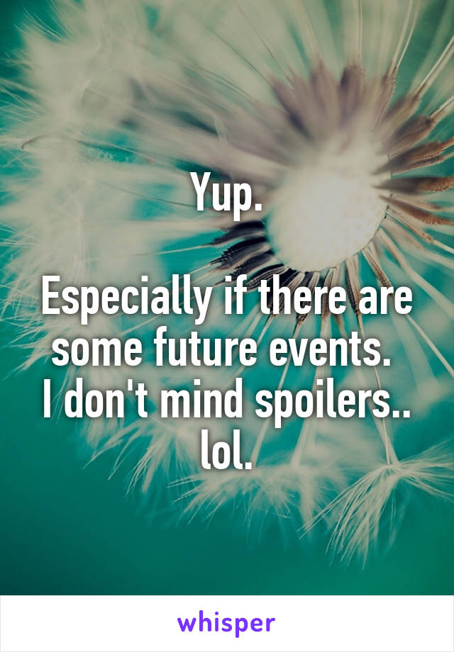 Yup.

Especially if there are some future events. 
I don't mind spoilers.. lol.