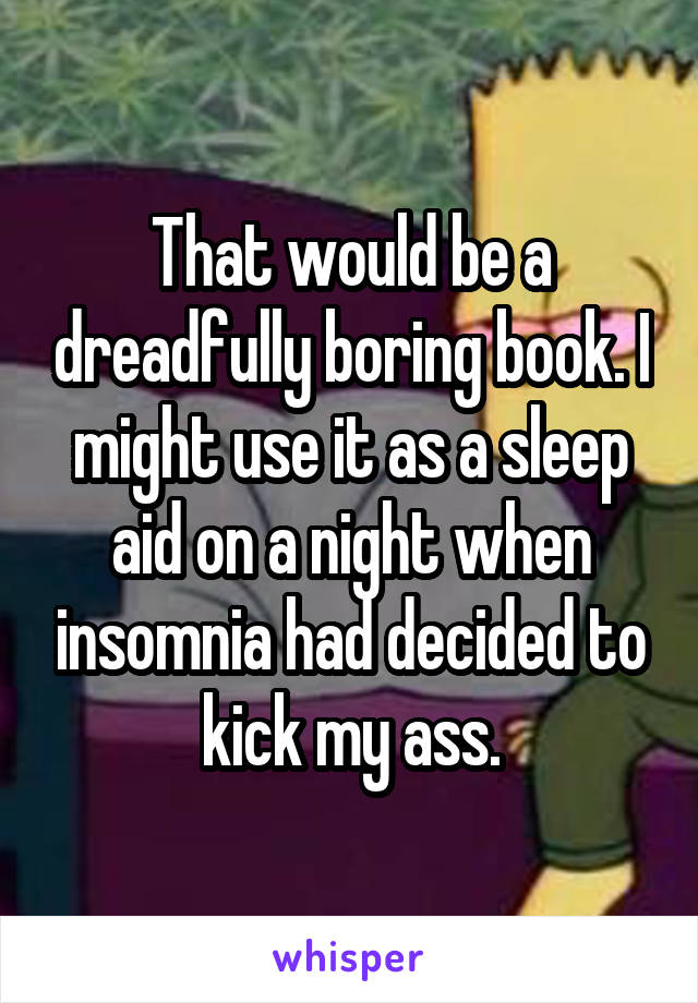 That would be a dreadfully boring book. I might use it as a sleep aid on a night when insomnia had decided to kick my ass.