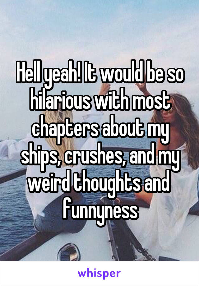 Hell yeah! It would be so hilarious with most chapters about my ships, crushes, and my weird thoughts and  funnyness