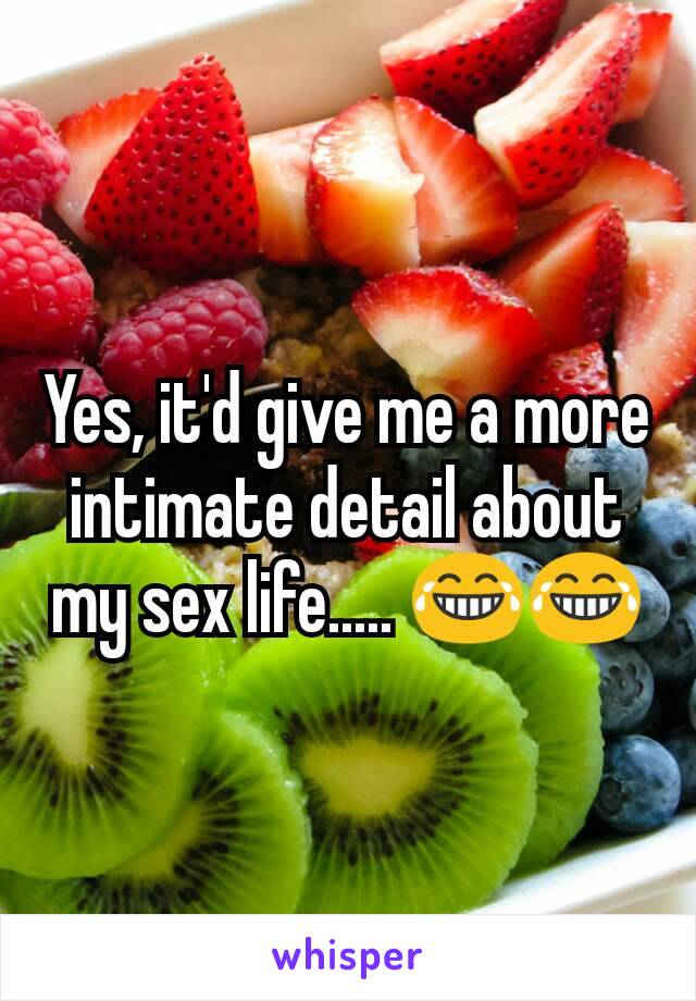 Yes, it'd give me a more intimate detail about my sex life..... 😂😂