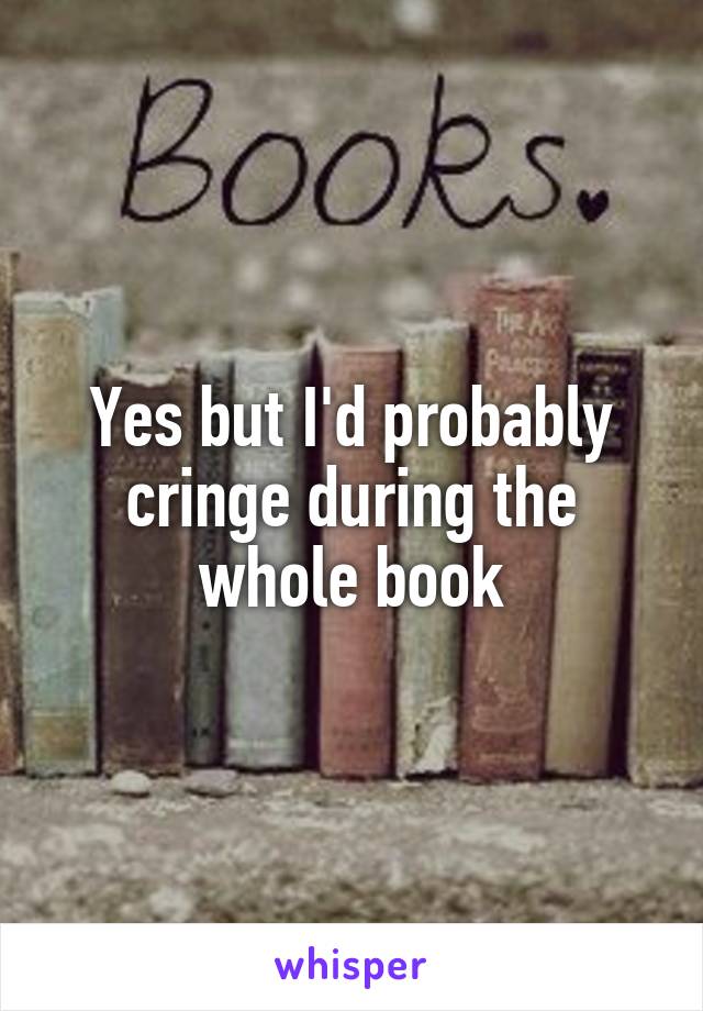 Yes but I'd probably cringe during the whole book