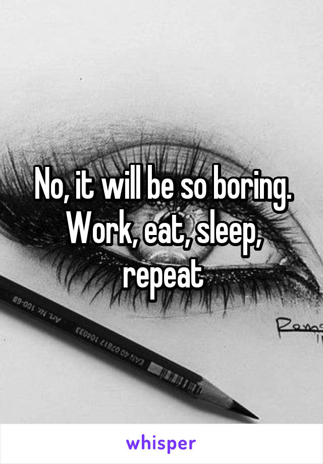 No, it will be so boring. Work, eat, sleep, repeat