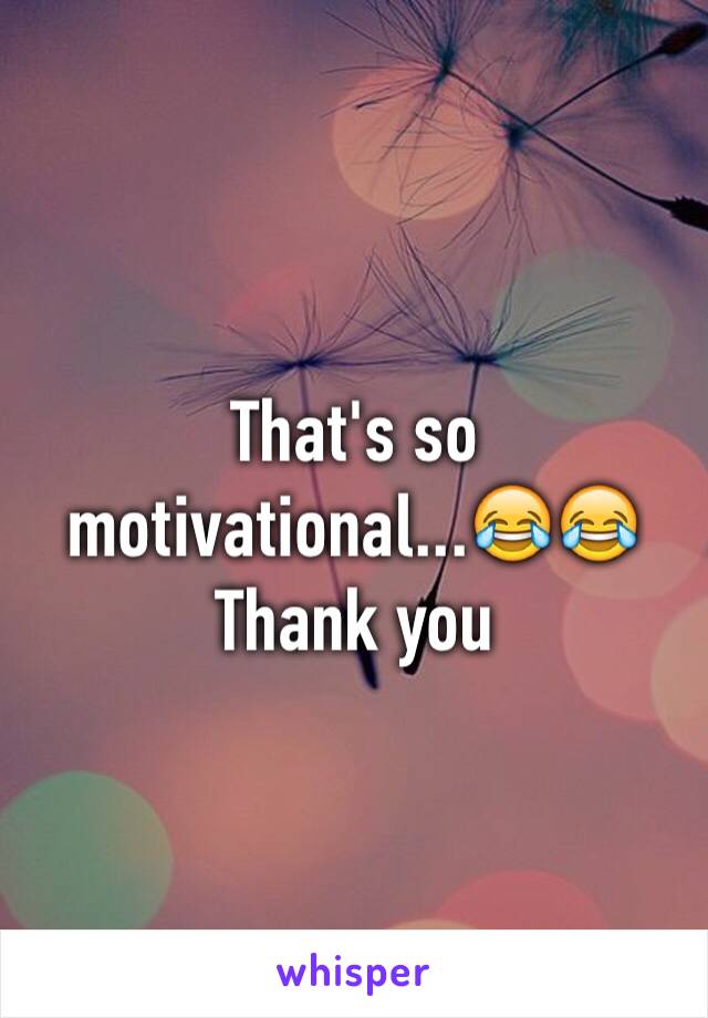 That's so motivational...😂😂
Thank you