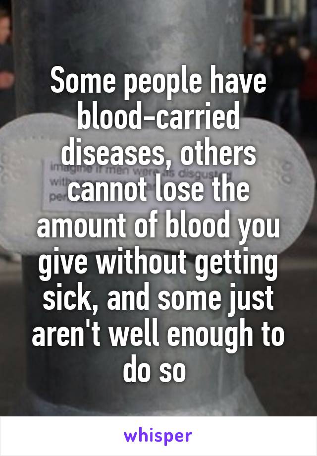 Some people have blood-carried diseases, others cannot lose the amount of blood you give without getting sick, and some just aren't well enough to do so 