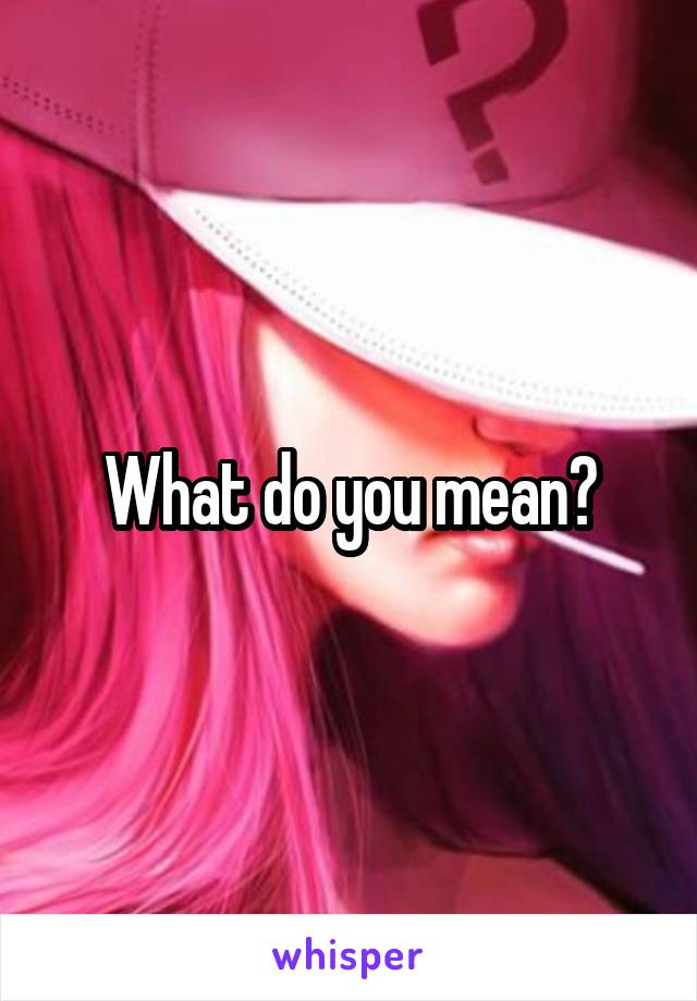 What do you mean?