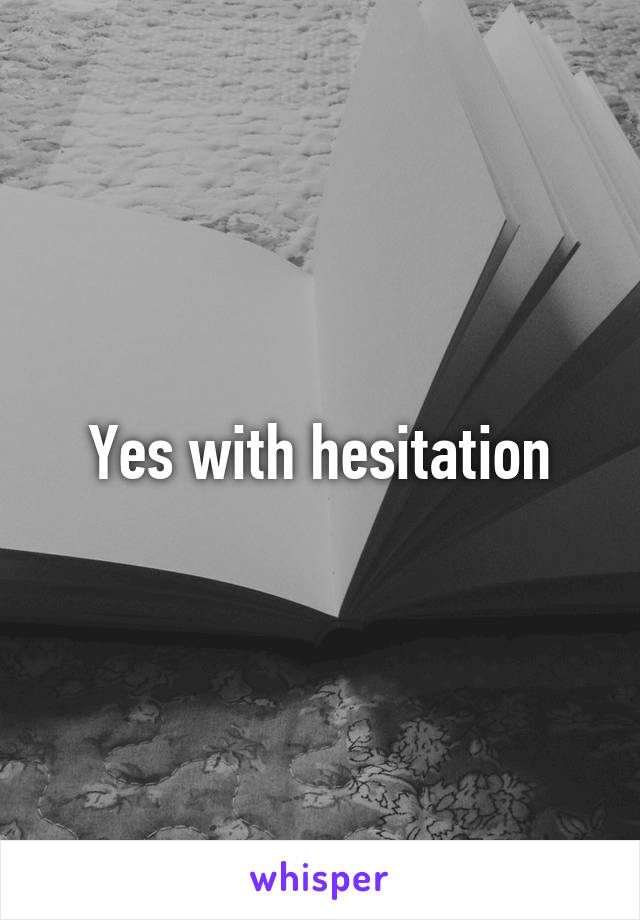 Yes with hesitation