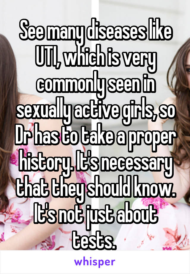 See many diseases like UTI, which is very commonly seen in sexually active girls, so Dr has to take a proper history. It's necessary that they should know. It's not just about tests. 