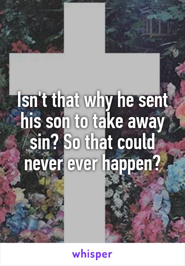 Isn't that why he sent his son to take away sin? So that could never ever happen?