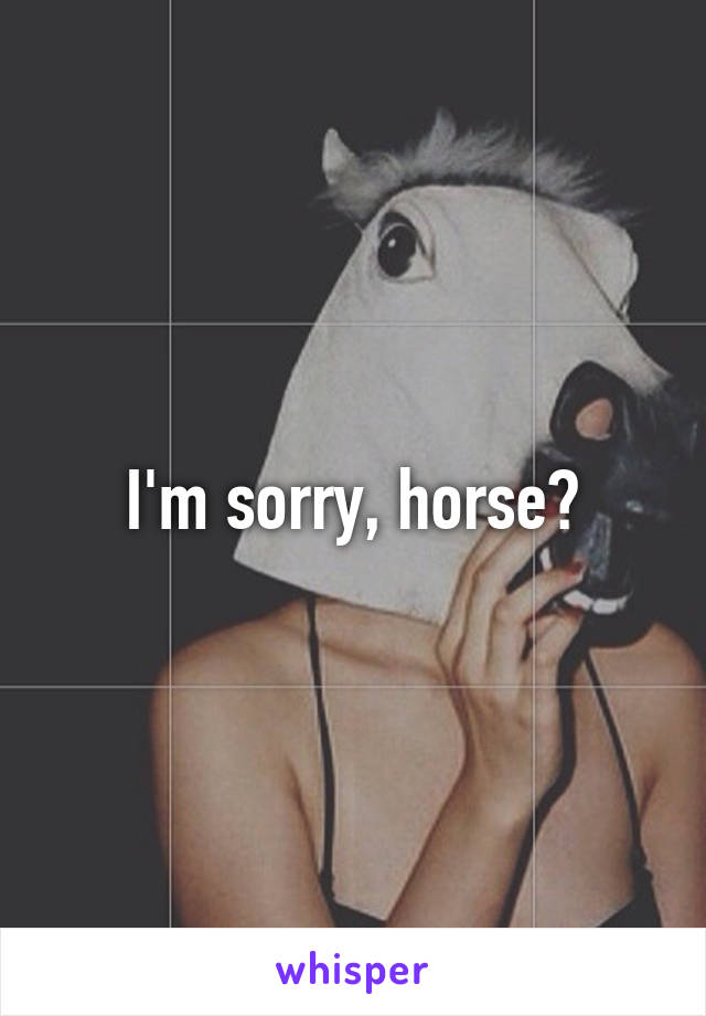 I'm sorry, horse?