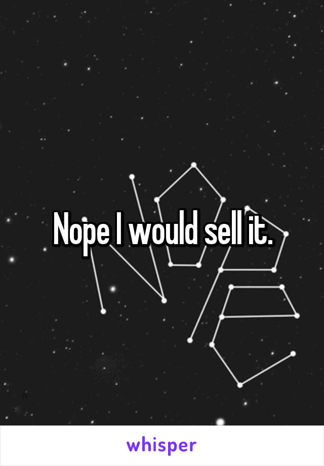 Nope I would sell it.