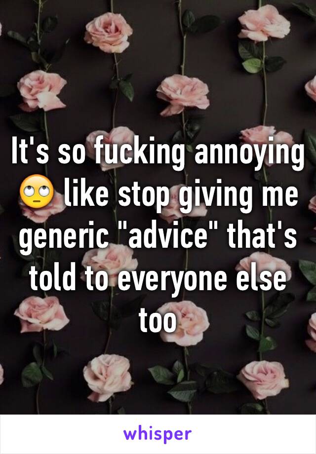 It's so fucking annoying 🙄 like stop giving me generic "advice" that's told to everyone else too