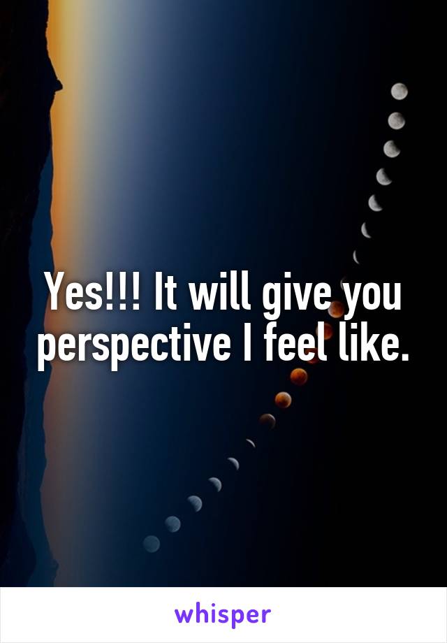 Yes!!! It will give you perspective I feel like.