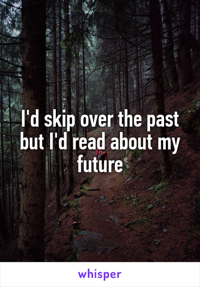 I'd skip over the past but I'd read about my future