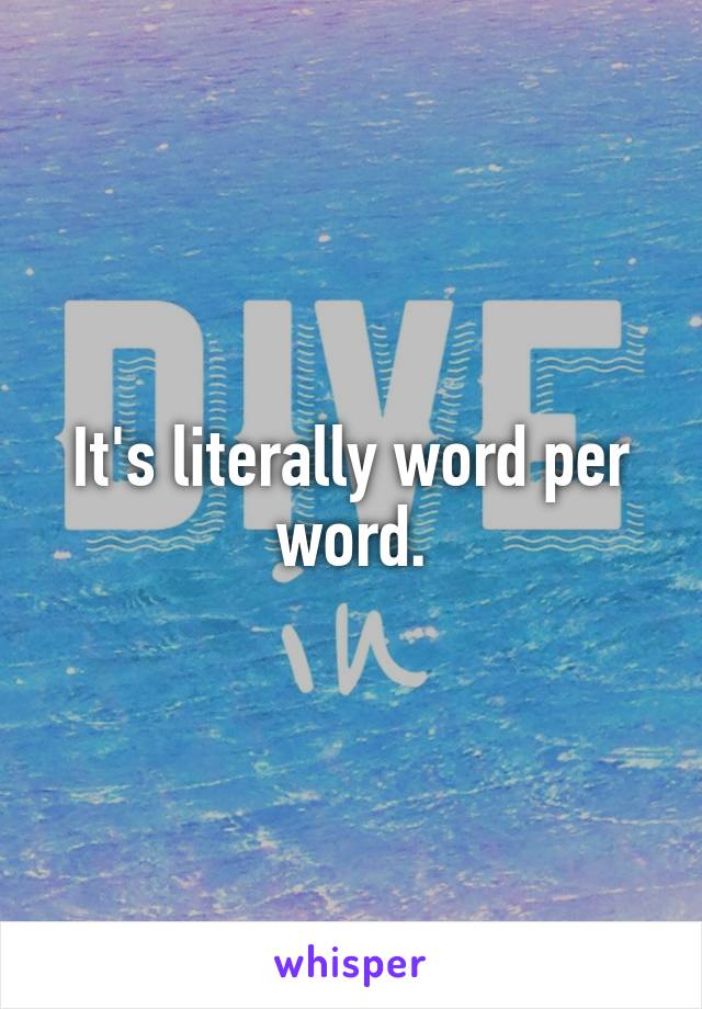 It's literally word per word.