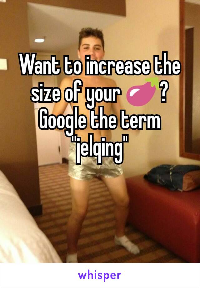 Want to increase the size of your 🍆?
Google the term "jelqing"