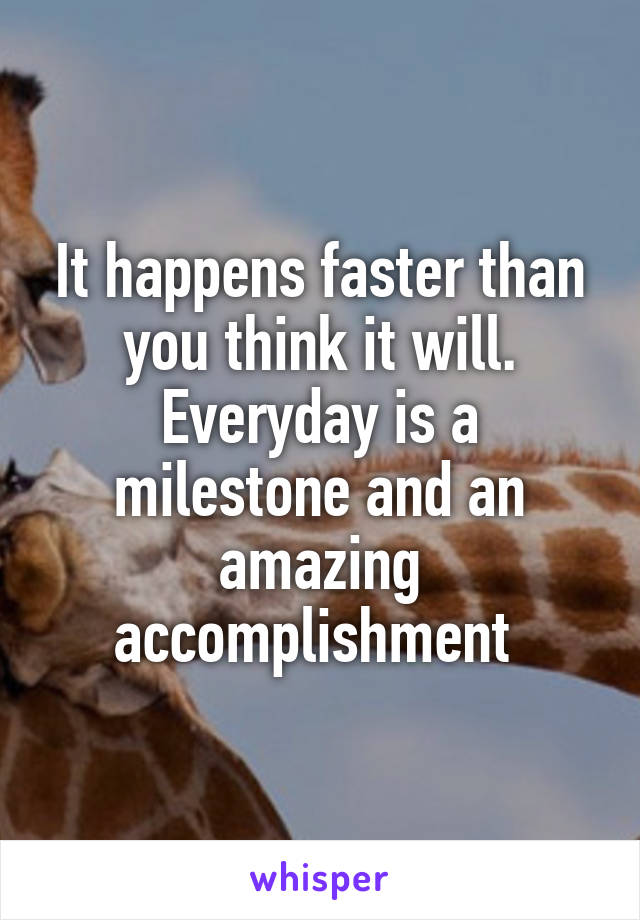 It happens faster than you think it will. Everyday is a milestone and an amazing accomplishment 