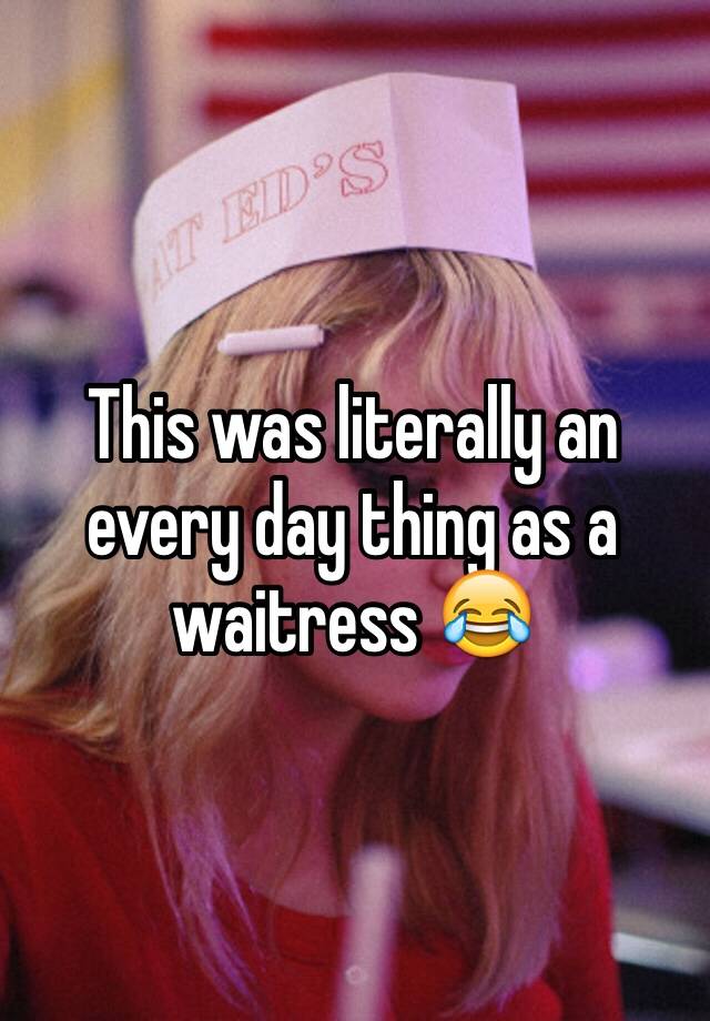 this-was-literally-an-every-day-thing-as-a-waitress