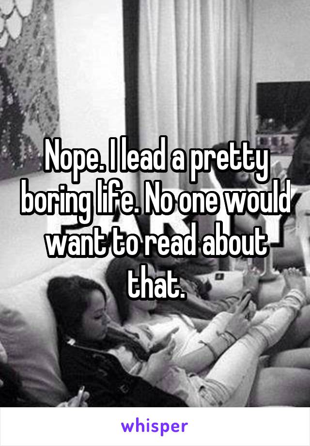 Nope. I lead a pretty boring life. No one would want to read about that.