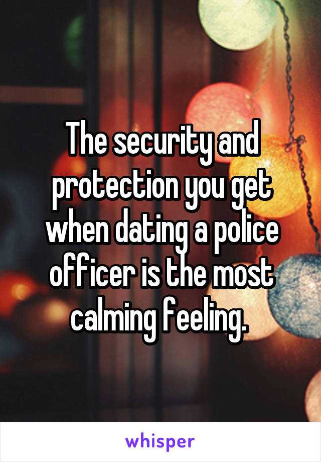 The security and protection you get when dating a police officer is the most calming feeling. 