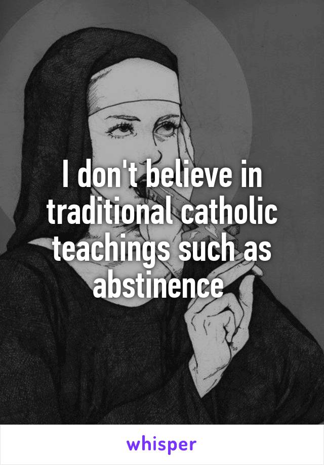 I don't believe in traditional catholic teachings such as abstinence 