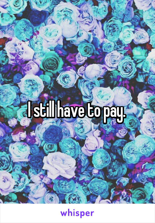 I still have to pay. 