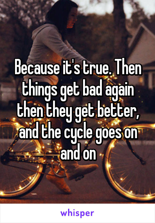 Because it's true. Then things get bad again then they get better, and the cycle goes on and on