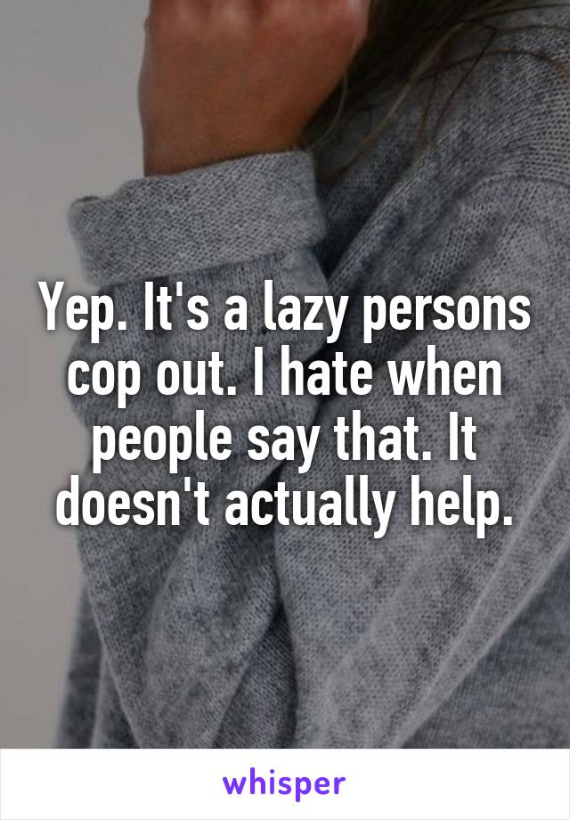 Yep. It's a lazy persons cop out. I hate when people say that. It doesn't actually help.