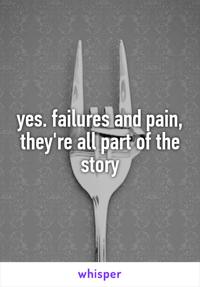 yes. failures and pain, they're all part of the story