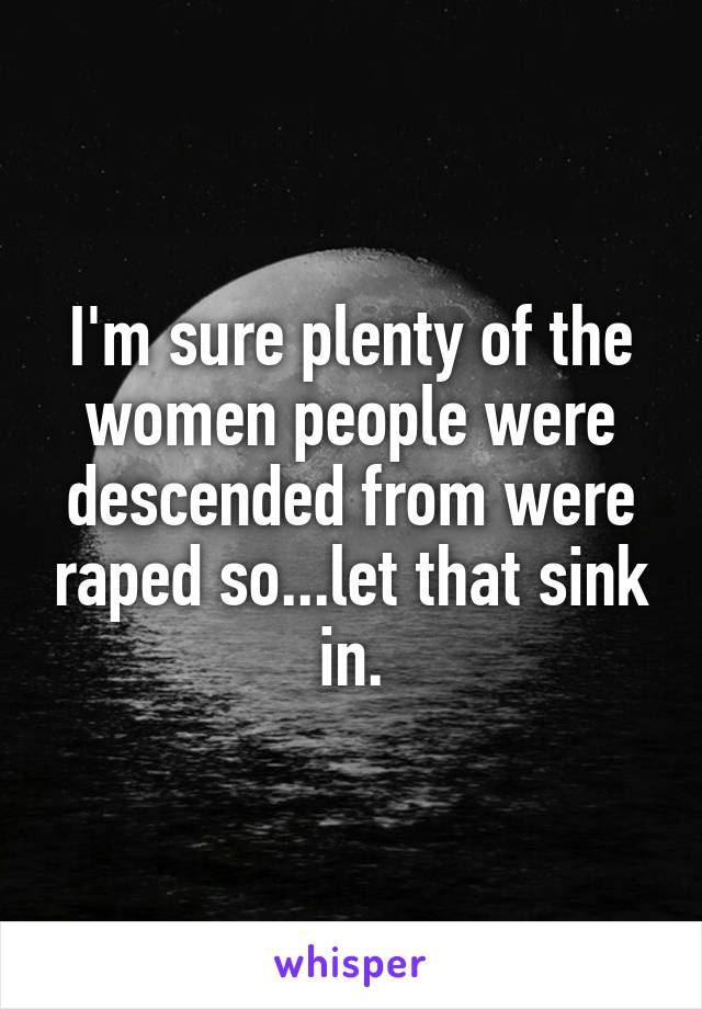 I'm sure plenty of the women people were descended from were raped so...let that sink in.