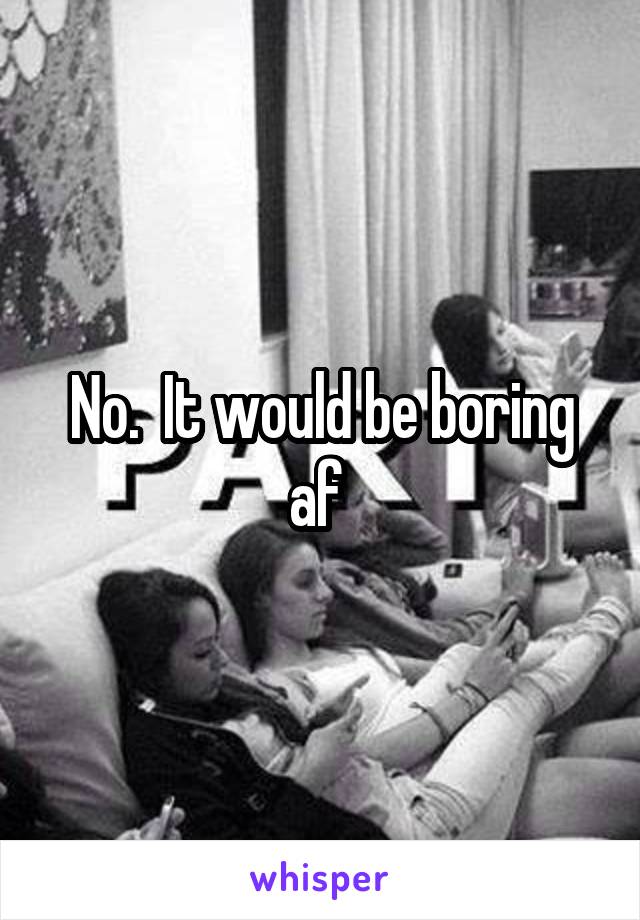 No.  It would be boring af 