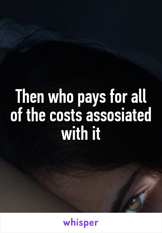 Then who pays for all of the costs assosiated with it
