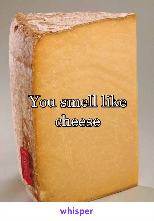 You smell like cheese