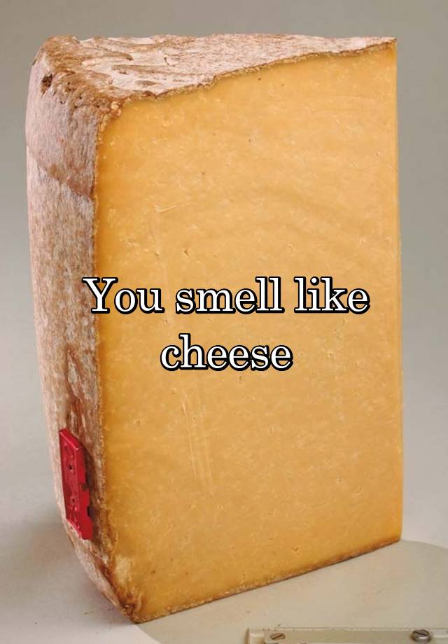 You smell like cheese