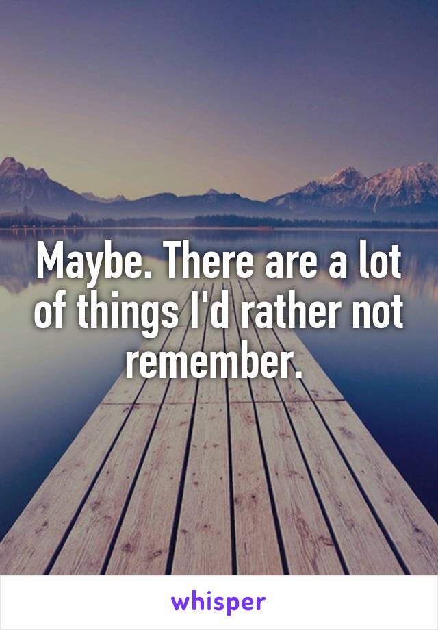 Maybe. There are a lot of things I'd rather not remember. 