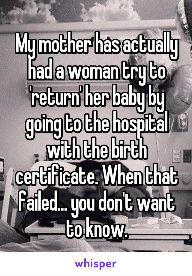 My mother has actually had a woman try to 'return' her baby by going to the hospital with the birth certificate. When that failed... you don't want to know.