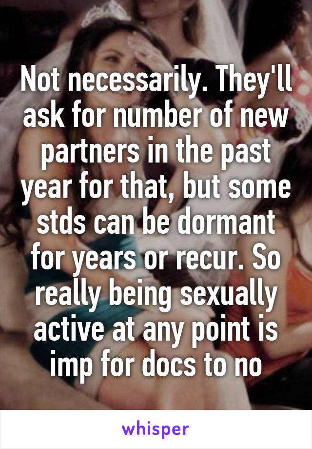 Not necessarily. They'll ask for number of new partners in the past year for that, but some stds can be dormant for years or recur. So really being sexually active at any point is imp for docs to no