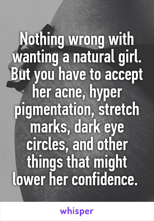 Nothing wrong with wanting a natural girl. But you have to accept her acne, hyper pigmentation, stretch marks, dark eye circles, and other things that might lower her confidence. 