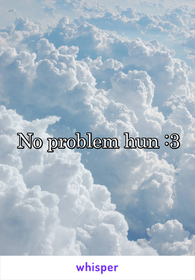 No problem hun :3