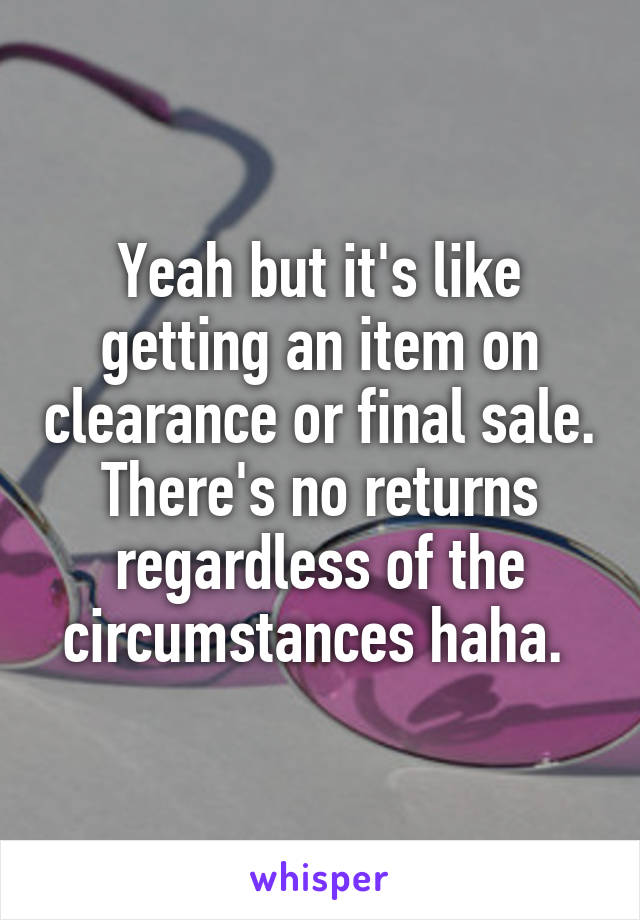 Yeah but it's like getting an item on clearance or final sale. There's no returns regardless of the circumstances haha. 