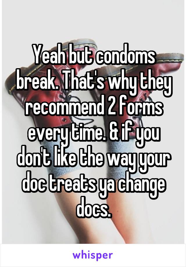 Yeah but condoms break. That's why they recommend 2 forms every time. & if you don't like the way your doc treats ya change docs.