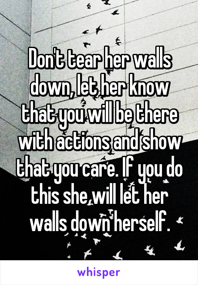 Don't tear her walls down, let her know that you will be there with actions and show that you care. If you do this she will let her walls down herself.