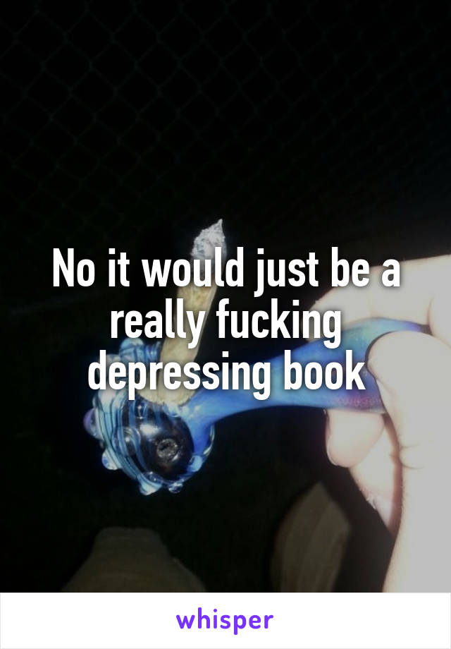 No it would just be a really fucking depressing book