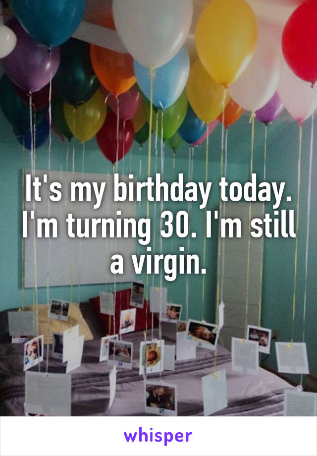 It's my birthday today. I'm turning 30. I'm still a virgin.