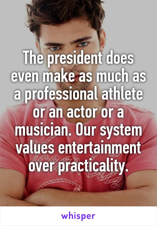 The president does even make as much as a professional athlete or an actor or a musician. Our system values entertainment over practicality.