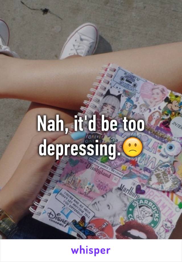 Nah, it'd be too depressing.🙁