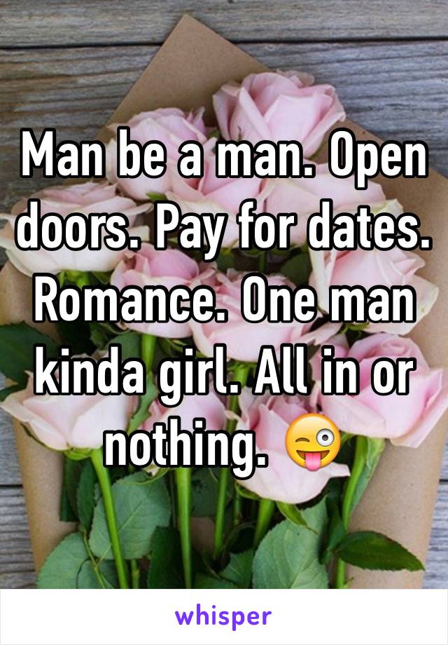 Man be a man. Open doors. Pay for dates. Romance. One man kinda girl. All in or nothing. 😜