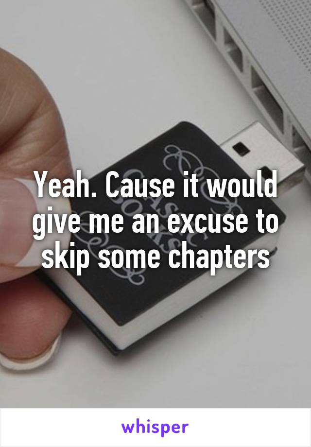 Yeah. Cause it would give me an excuse to skip some chapters