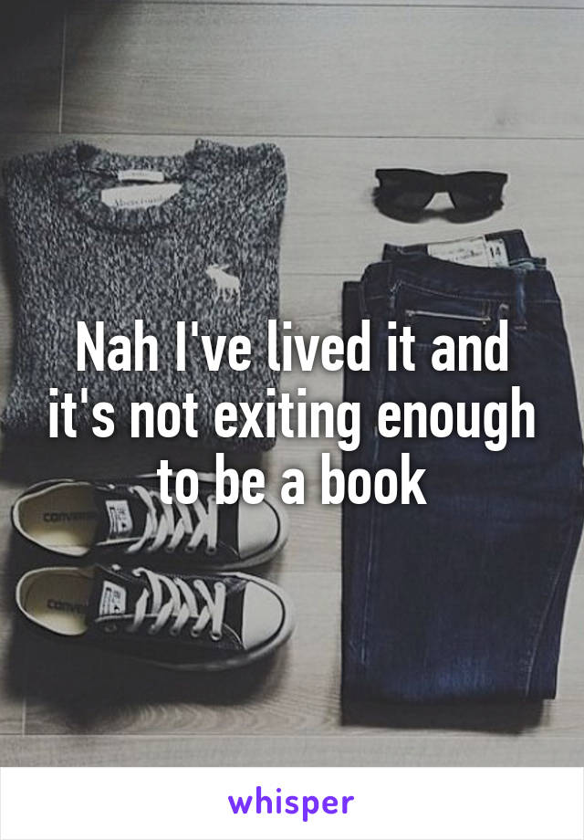 Nah I've lived it and it's not exiting enough to be a book